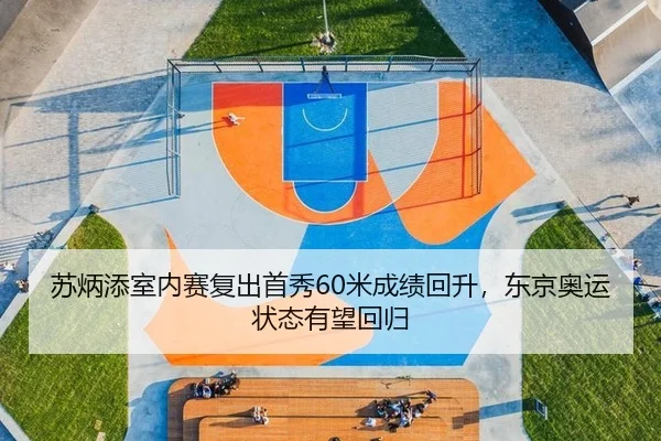 苏炳添室内赛复出首秀60米成绩回升，东京奥运状态有望回归