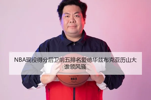 NBA现役得分后卫前五排名爱德华兹布克亚历山大谁领风骚
