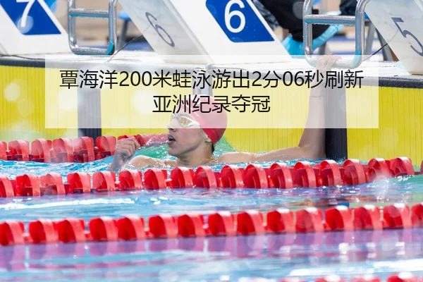 覃海洋200米蛙泳游出2分06秒刷新亚洲纪录夺冠