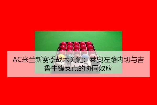 AC米兰新赛季战术关键：莱奥左路内切与吉鲁中锋支点的协同效应