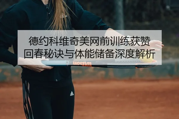 德约科维奇美网前训练获赞 回春秘诀与体能储备深度解析